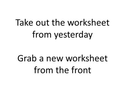Take out the worksheet from yesterday Grab a new worksheet from the front.