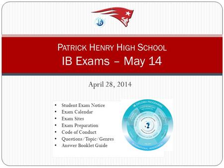 April 28, 2014 P ATRICK H ENRY H IGH S CHOOL IB Exams – May 14 Student Exam Notice Exam Calendar Exam Sites Exam Preparation Code of Conduct Questions/Topic/Genres.