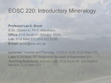 EOSC 220: Introductory Mineralogy Professor Lee A. Groat B.Sc. (Queen’s), Ph.D. (Manitoba) Office: EOS South 61 (604.822.4525) Lab: EOS Main 313 (604.822.8238)