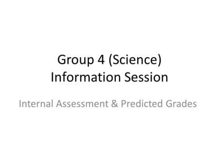 Group 4 (Science) Information Session Internal Assessment & Predicted Grades.