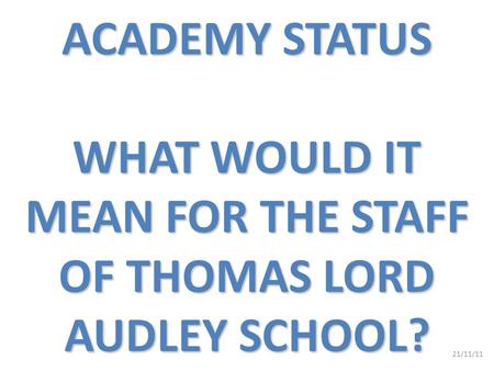 ACADEMY STATUS WHAT WOULD IT MEAN FOR THE STAFF OF THOMAS LORD AUDLEY SCHOOL? 21/11/11.
