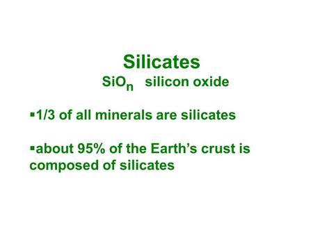 Silicates SiO n silicon oxide  1/3 of all minerals are silicates  about 95% of the Earth’s crust is composed of silicates.