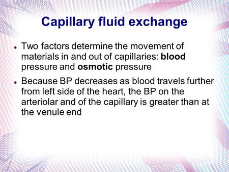 Capillary fluid exchange Two factors determine the movement of materials in and out of capillaries: blood pressure and osmotic pressure Because BP decreases.