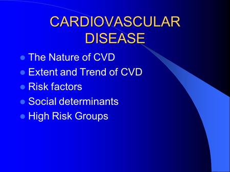 CARDIOVASCULAR DISEASE The Nature of CVD Extent and Trend of CVD Risk factors Social determinants High Risk Groups.