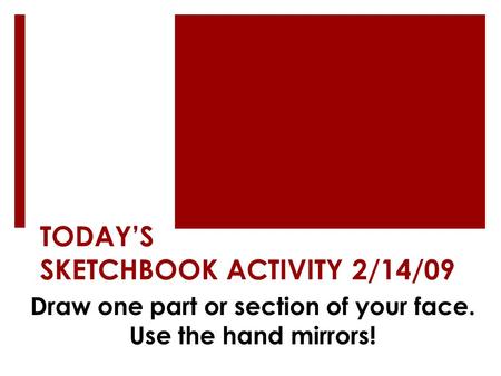TODAY’S SKETCHBOOK ACTIVITY 2/14/09 Draw one part or section of your face. Use the hand mirrors!