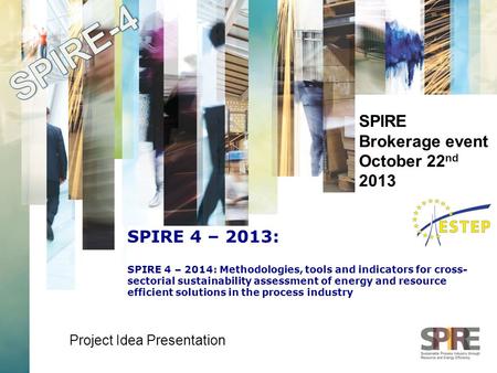SPIRE Brokerage event October 22 nd 2013 Project Idea Presentation SPIRE 4 – 2013: SPIRE 4 – 2014: Methodologies, tools and indicators for cross- sectorial.