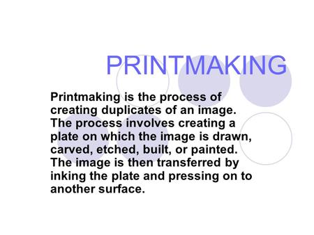 PRINTMAKING Printmaking is the process of creating duplicates of an image. The process involves creating a plate on which the image is drawn, carved,
