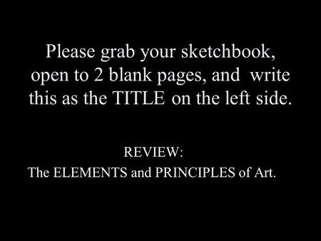 Please grab your sketchbook, open to 2 blank pages, and write this as the TITLE on the left side. REVIEW: The ELEMENTS and PRINCIPLES of Art.