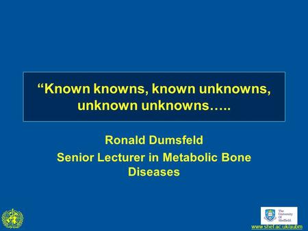 Www.shef.ac.uk/aubm “Known knowns, known unknowns, unknown unknowns….. Ronald Dumsfeld Senior Lecturer in Metabolic Bone Diseases.