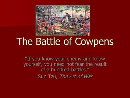 The Battle of Cowpens “If you know your enemy and know yourself, you need not fear the result of a hundred battles.” Sun Tzu, The Art of War Inserted the.