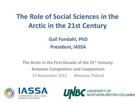 The Role of Social Sciences in the Arctic in the 21st Century Gail Fondahl, PhD President, IASSA The Arctic in the First Decade of the 21 st Century: Between.