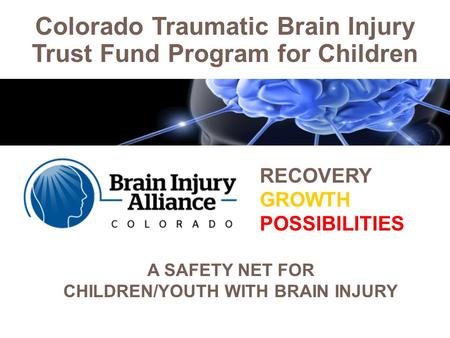 Colorado Traumatic Brain Injury Trust Fund Program for Children RECOVERY GROWTH POSSIBILITIES A SAFETY NET FOR CHILDREN/YOUTH WITH BRAIN INJURY.