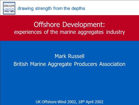 Drawing strength from the depths Offshore Development: experiences of the marine aggregates industry Mark Russell British Marine Aggregate Producers Association.