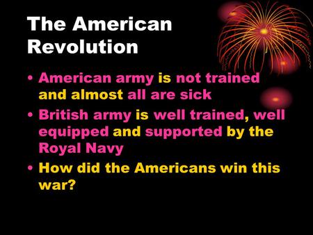The American Revolution American army is not trained and almost all are sick British army is well trained, well equipped and supported by the Royal Navy.