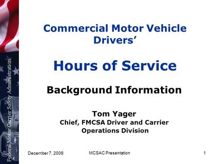 December 7, 2009 MCSAC Presentation1 Commercial Motor Vehicle Drivers’ Hours of Service Background Information Tom Yager Chief, FMCSA Driver and Carrier.