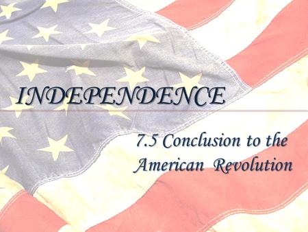 INDEPENDENCE 7.5 Conclusion to the American Revolution.