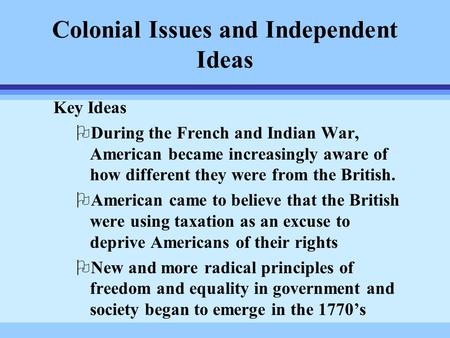 Colonial Issues and Independent Ideas Key Ideas ODuring the French and Indian War, American became increasingly aware of how different they were from the.