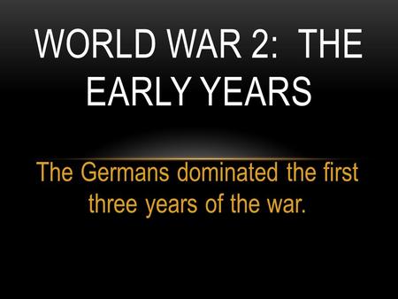 The Germans dominated the first three years of the war. WORLD WAR 2: THE EARLY YEARS.