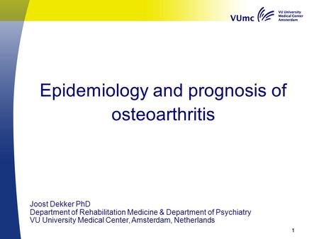 Epidemiology and prognosis of osteoarthritis 111 Joost Dekker PhD Department of Rehabilitation Medicine & Department of Psychiatry VU University Medical.
