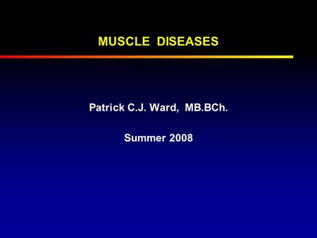MUSCLE DISEASES Patrick C.J. Ward, MB.BCh. Summer 2008.