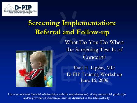 Screening Implementation: Referral and Follow-up What Do You Do When the Screening Test Is of Concern? Paul H. Lipkin, MD D-PIP Training Workshop June.