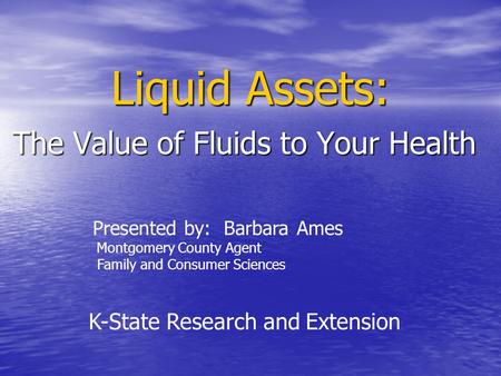 Liquid Assets: The Value of Fluids to Your Health Presented by: Barbara Ames Montgomery County Agent Family and Consumer Sciences K-State Research and.