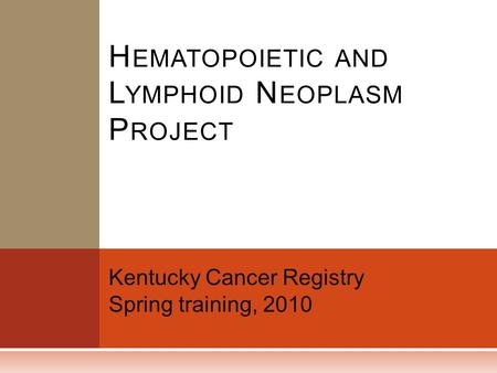 Kentucky Cancer Registry Spring training, 2010 H EMATOPOIETIC AND L YMPHOID N EOPLASM P ROJECT.