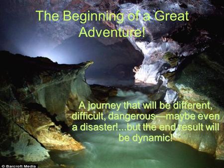 The Beginning of a Great Adventure! A journey that will be different, difficult, dangerous—maybe even a disaster!...but the end result will be dynamic!