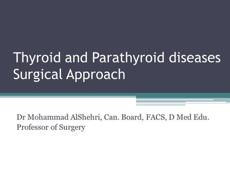 Thyroid and Parathyroid diseases Surgical Approach Dr Mohammad AlShehri, Can. Board, FACS, D Med Edu. Professor of Surgery.