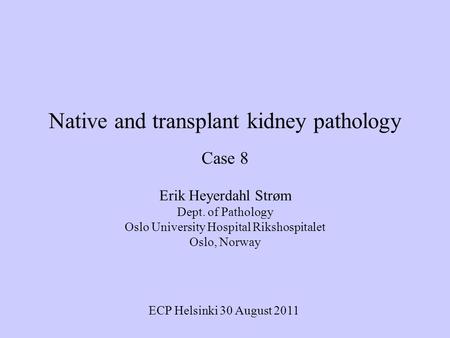 Native and transplant kidney pathology Case 8 Erik Heyerdahl Strøm Dept. of Pathology Oslo University Hospital Rikshospitalet Oslo, Norway ECP Helsinki.