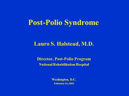 Post-Polio Syndrome Lauro S. Halstead, M.D. Director, Post-Polio Program National Rehabilitation Hospital Washington, D.C. February 24, 2005.