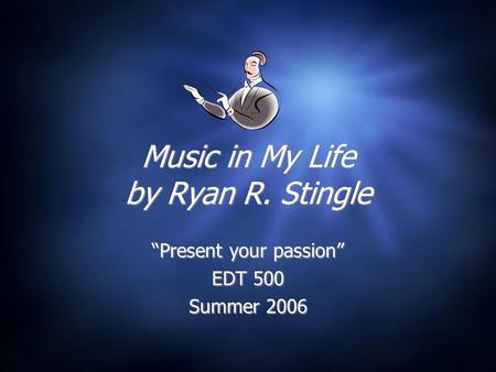 Music in My Life by Ryan R. Stingle “Present your passion” EDT 500 Summer 2006 “Present your passion” EDT 500 Summer 2006.
