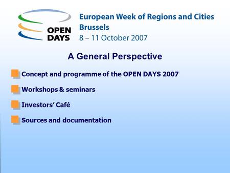 Concept and programme of the OPEN DAYS 2007 Workshops & seminars Investors’ Café Sources and documentation A General Perspective.