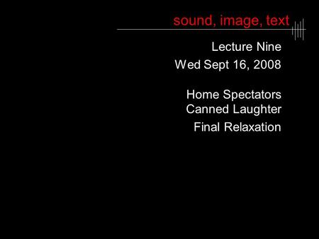 Sound, image, text Lecture Nine Wed Sept 16, 2008 Home Spectators Canned Laughter Final Relaxation.