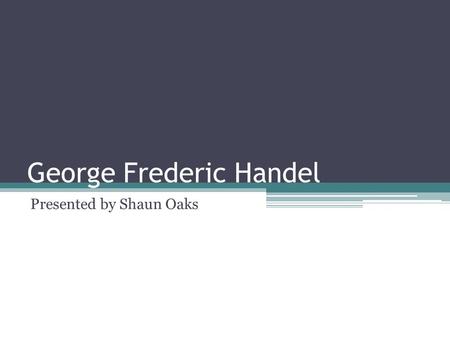 George Frederic Handel Presented by Shaun Oaks. Overview I have chosen to present on Handel because I grew up listening to his music, particularly at.