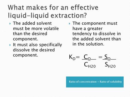 Ratio of concentration = Ratio of solubility  The added solvent must be more volatile than the desired component.  It must also specifically dissolve.