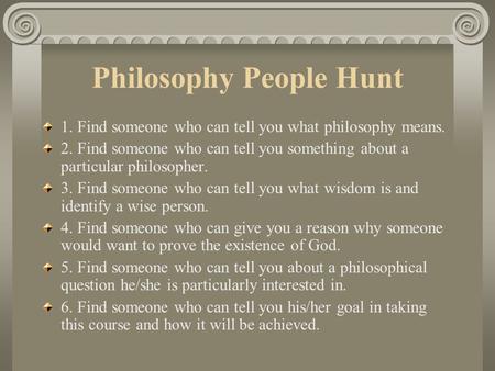 Philosophy People Hunt 1. Find someone who can tell you what philosophy means. 2. Find someone who can tell you something about a particular philosopher.