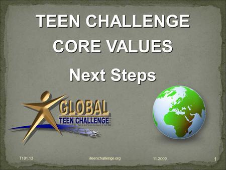 11-2009 T101.13 iteenchallenge.org 1 TEEN CHALLENGE CORE VALUES Next Steps.