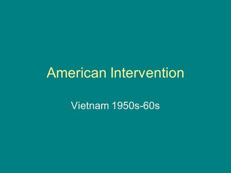 American Intervention Vietnam 1950s-60s. Why go to Vietnam? Domino Theory!!! “You have a row of dominoes set up. You knock the first one, and what will.