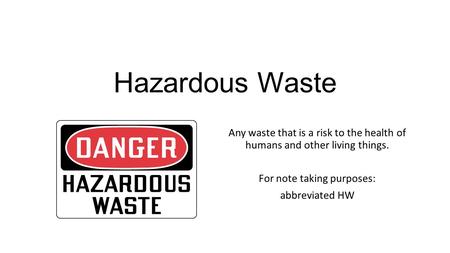 Hazardous Waste Any waste that is a risk to the health of humans and other living things. For note taking purposes: abbreviated HW.