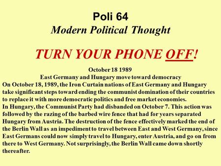 Poli 64 Modern Political Thought TURN YOUR PHONE OFF! October 18 1989 East Germany and Hungary move toward democracy On October 18, 1989, the Iron Curtain.