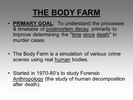 THE BODY FARM PRIMARY GOAL: To understand the processes & timetable of postmortem decay, primarily to improve determining the time since death in murder.