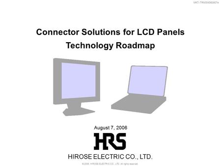 MKT-TRMSM060807e August 7, 2006 Connector Solutions for LCD Panels Technology Roadmap HIROSE ELECTRIC CO., LTD. © 2006, HIROSE ELECTRIC CO., LTD. All rights.