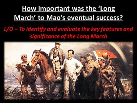 How important was the ‘Long March’ to Mao’s eventual success? L/O – To identify and evaluate the key features and significance of the Long March.