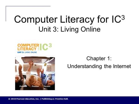 © 2010 Pearson Education, Inc. | Publishing as Prentice Hall. Computer Literacy for IC 3 Unit 3: Living Online Chapter 1: Understanding the Internet.