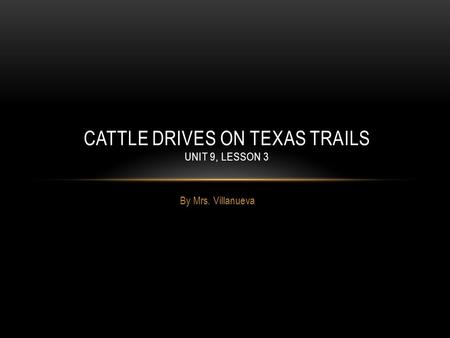 By Mrs. Villanueva CATTLE DRIVES ON TEXAS TRAILS UNIT 9, LESSON 3.