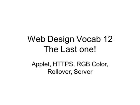 Web Design Vocab 12 The Last one! Applet, HTTPS, RGB Color, Rollover, Server.
