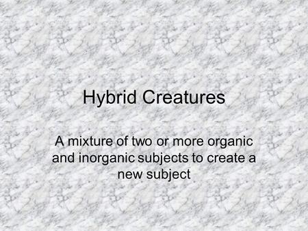 Hybrid Creatures A mixture of two or more organic and inorganic subjects to create a new subject.