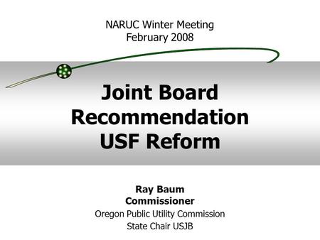 Joint Board Recommendation USF Reform NARUC Winter Meeting February 2008 Ray Baum Commissioner Oregon Public Utility Commission State Chair USJB.