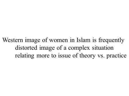 Western image of women in Islam is frequently distorted image of a complex situation relating more to issue of theory vs. practice.